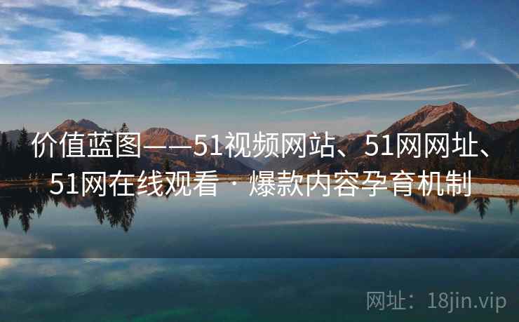 价值蓝图——51视频网站、51网网址、51网在线观看 · 爆款内容孕育机制
