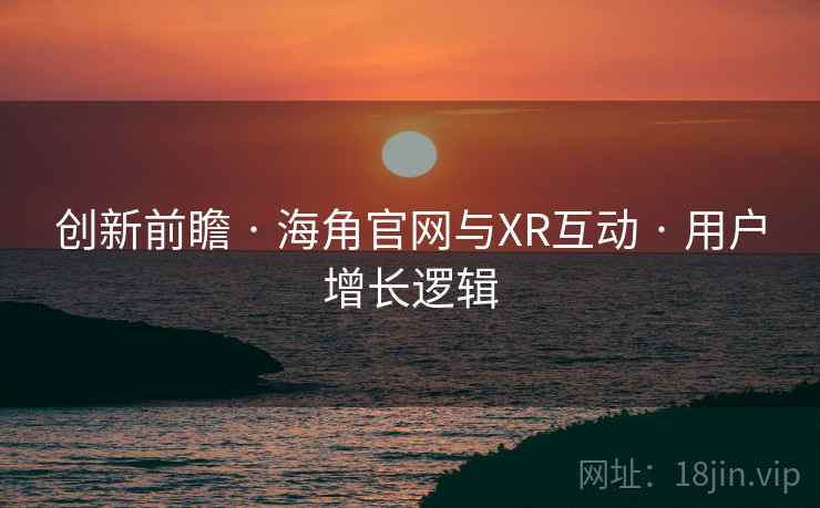 创新前瞻 · 海角官网与XR互动 · 用户增长逻辑