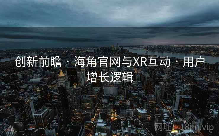 创新前瞻 · 海角官网与XR互动 · 用户增长逻辑