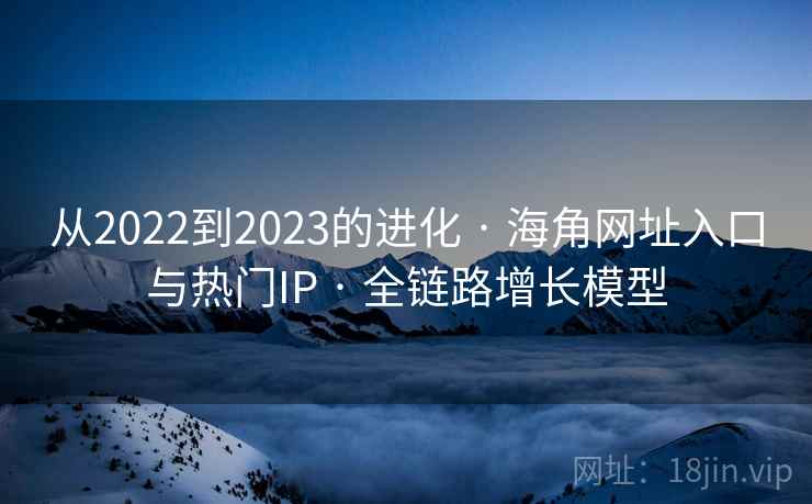 从2022到2023的进化 · 海角网址入口与热门IP 全链路增长模型 第2张 从2022到2023的进化 · 海角网址入口与热门IP 全链路增长模型 第2张