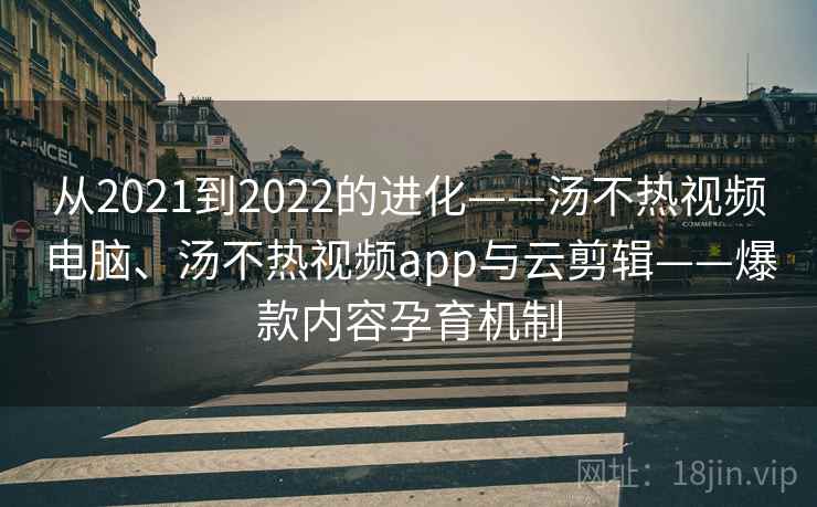 从2021到2022的进化——汤不热视频电脑、汤不热视频app与云剪辑——爆款内容孕育机制