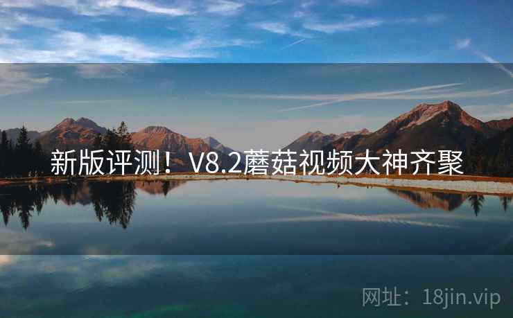 新版评测!V8.2蘑菇视频大神齐聚