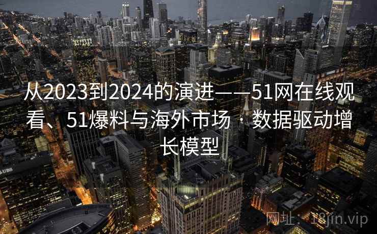 从2023到2024的演进——51网在线观看、51爆料与海外市场 · 数据驱动增长模型