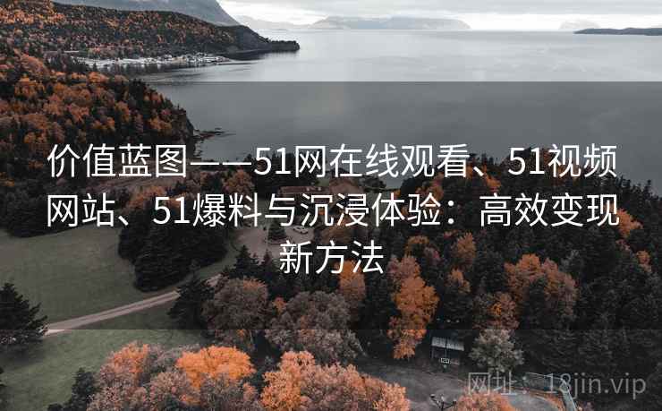 价值蓝图——51网在线观看、51视频网站、51爆料与沉浸体验:高效变现新方法