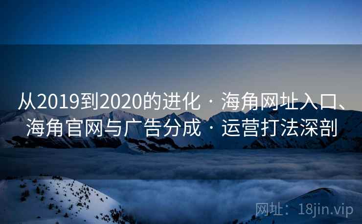 从2019到2020的进化 · 海角网址入口、海角官网与广告分成 · 运营打法深剖