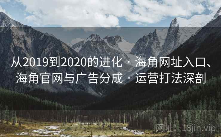 从2019到2020的进化 · 海角网址入口、海角官网与广告分成 · 运营打法深剖