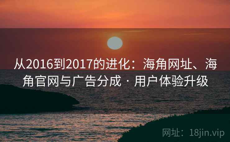 从2016到2017的进化:海角网址、海角官网与广告分成 · 用户体验升级