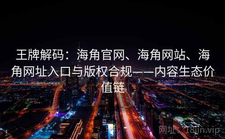王牌解码:海角官网、海角网站、海角网址入口与版权合规——内容生态价值链