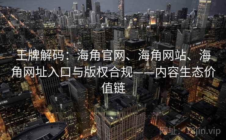 王牌解码:海角官网、海角网站、海角网址入口与版权合规——内容生态价值链