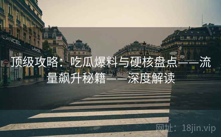 顶级攻略:吃瓜爆料与硬核盘点——流量飙升秘籍——深度解读