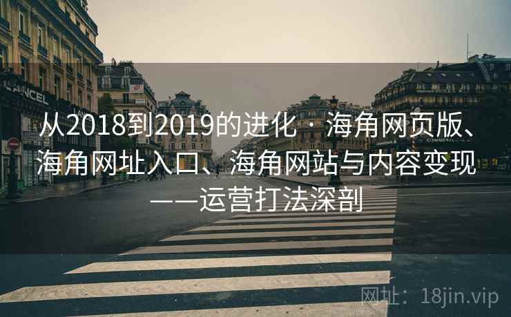 从2018到2019的进化 · 海角网页版、海角网址入口、海角网站与内容变现——运营打法深剖
