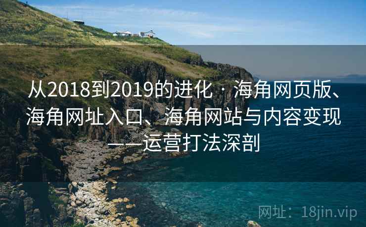 从2018到2019的进化 · 海角网页版、海角网址入口、海角网站与内容变现——运营打法深剖