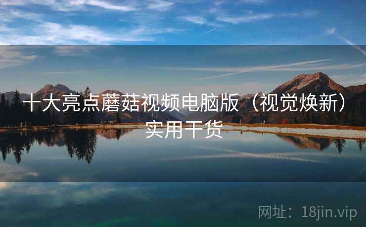 十大亮点蘑菇视频电脑版(视觉焕新)实用干货