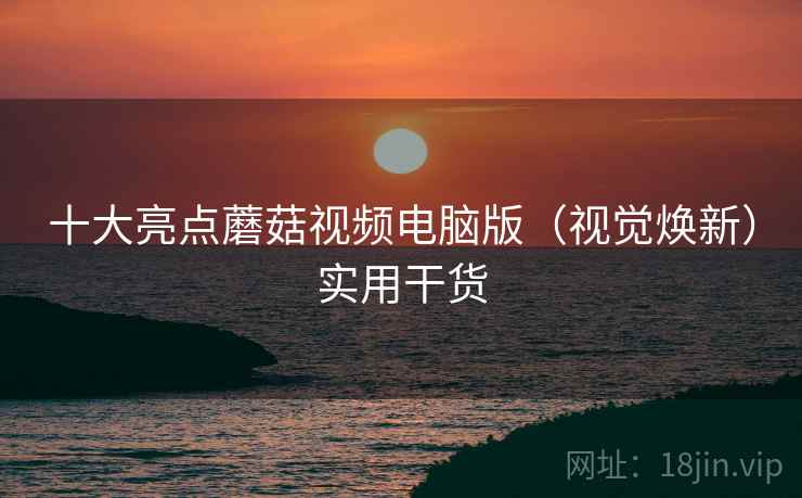 十大亮点蘑菇视频电脑版(视觉焕新)实用干货