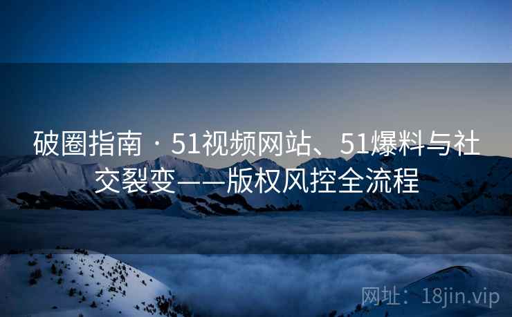破圈指南 · 51视频网站、51爆料与社交裂变——版权风控全流程