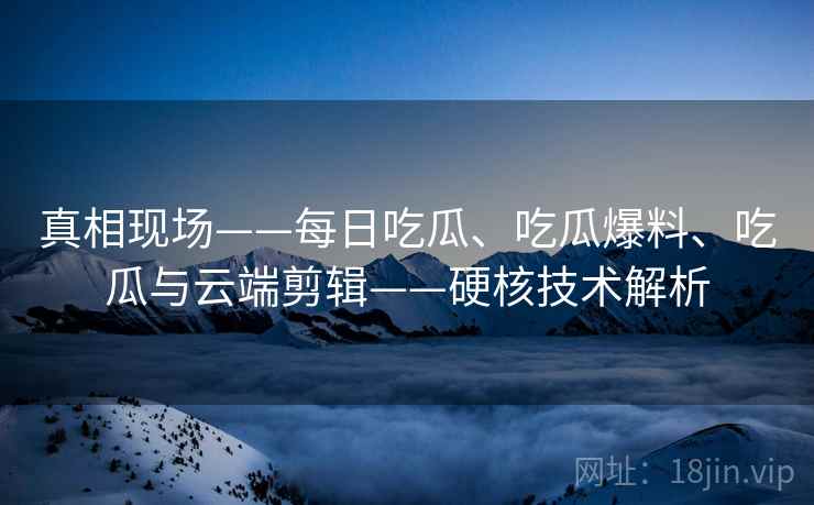 真相现场——每日吃瓜、吃瓜爆料、吃瓜与云端剪辑——硬核技术解析