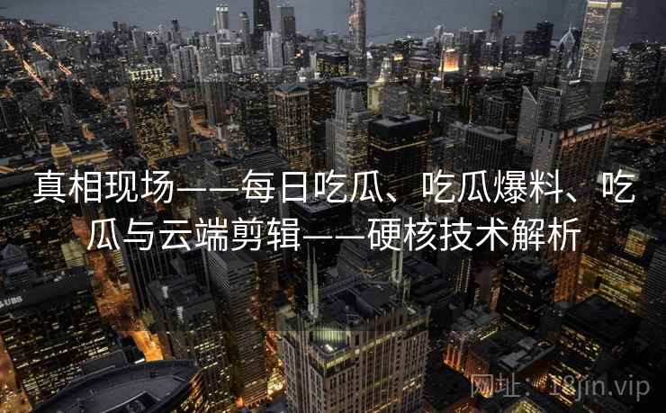 真相现场——每日吃瓜、吃瓜爆料、吃瓜与云端剪辑——硬核技术解析