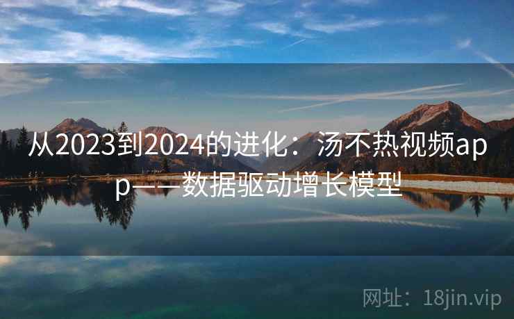 从2023到2024的进化：汤不热视频app——数据驱动增长模型