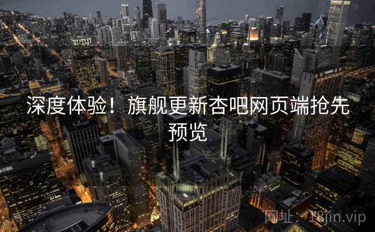 深度体验！旗舰更新杏吧网页端抢先预览