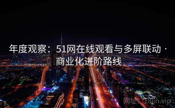 年度观察:51网在线观看与多屏联动 · 商业化进阶路线