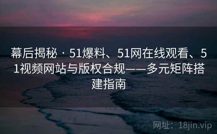 幕后揭秘 · 51爆料、51网在线观看、51视频网站与版权合规——多元矩阵搭建指南