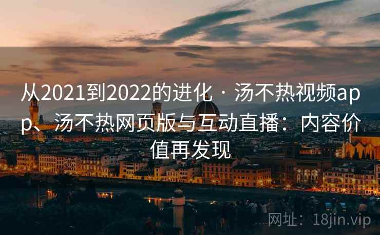从2021到2022的进化 · 汤不热视频app、汤不热网页版与互动直播:内容价值再发现