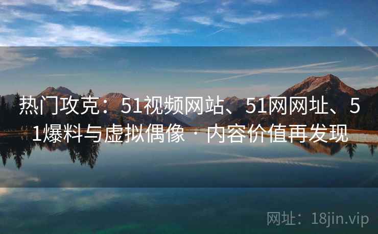 热门攻克:51视频网站、51网网址、51爆料与虚拟偶像 · 内容价值再发现