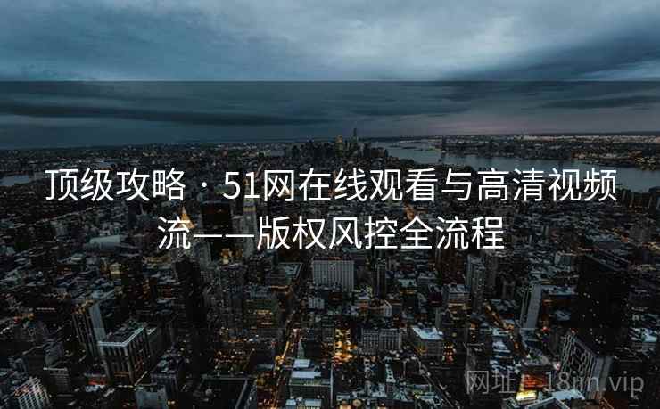 顶级攻略 · 51网在线观看与高清视频流——版权风控全流程