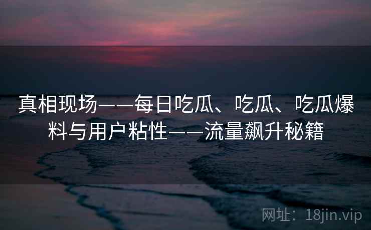 真相现场——每日吃瓜、吃瓜、吃瓜爆料与用户粘性——流量飙升秘籍