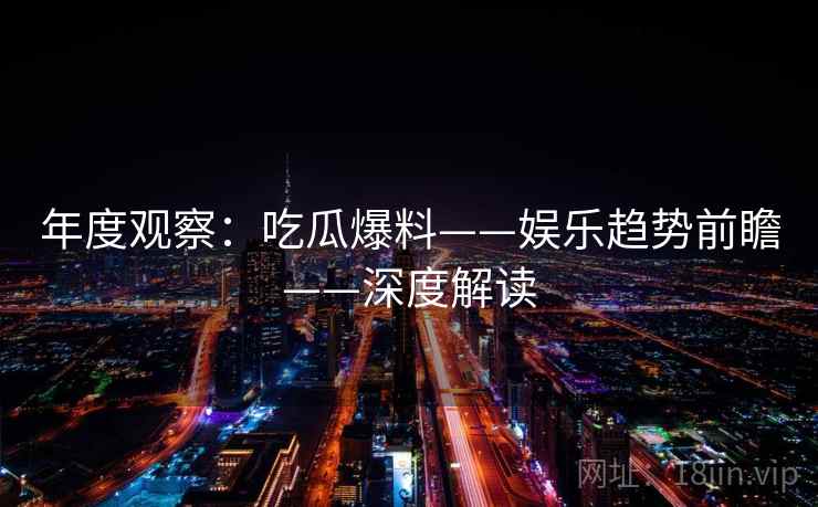 年度观察:吃瓜爆料——娱乐趋势前瞻——深度解读