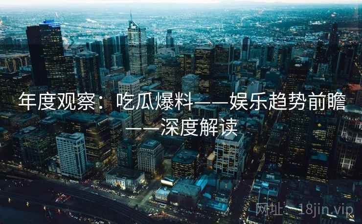 年度观察:吃瓜爆料——娱乐趋势前瞻——深度解读