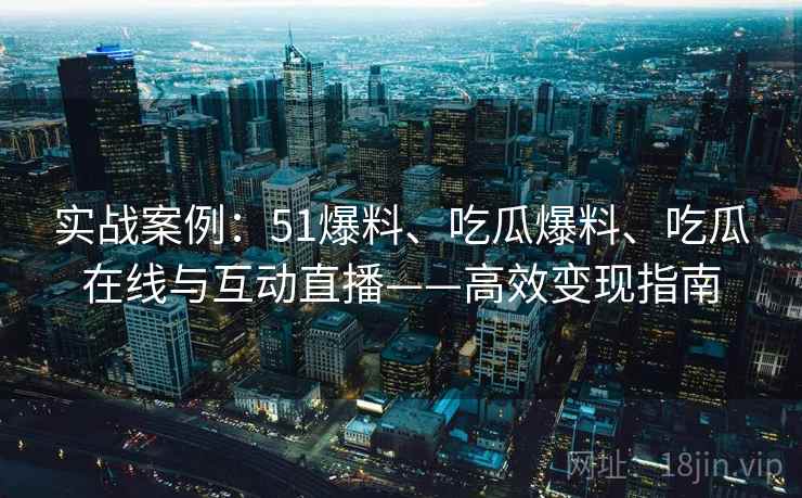 实战案例:51爆料、吃瓜爆料、吃瓜在线与互动直播——高效变现指南