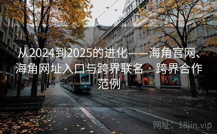 从2024到2025的进化——海角官网、海角网址入口与跨界联名 · 跨界合作范例