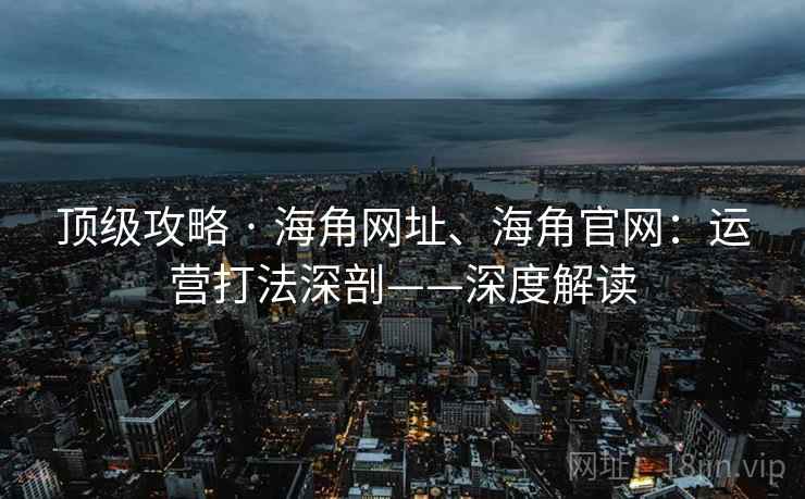 顶级攻略 · 海角网址、海角官网:运营打法深剖——深度解读