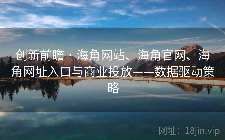 创新前瞻 · 海角网站、海角官网、海角网址入口与商业投放——数据驱动策略