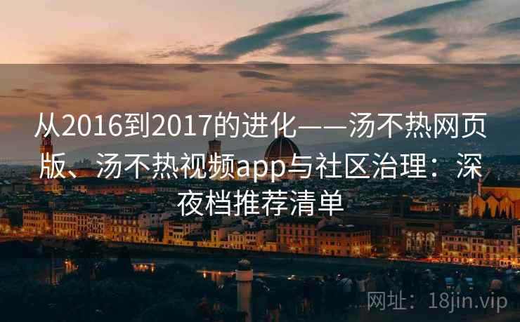 从2016到2017的进化——汤不热网页版、汤不热视频app与社区治理:深夜档推荐清单