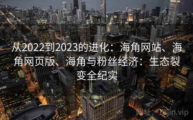 从2022到2023的进化:海角网站、海角网页版、海角与粉丝经济:生态裂变全纪实