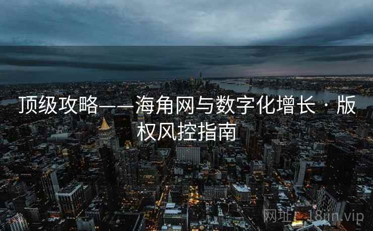 顶级攻略——海角网与数字化增长 · 版权风控指南
