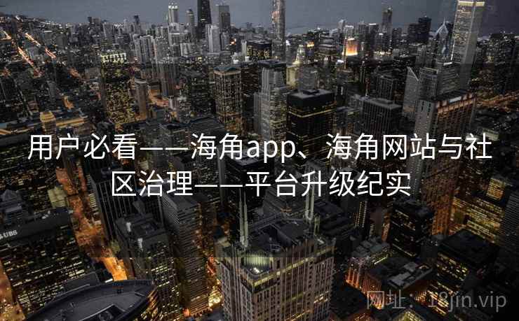 用户必看——海角app、海角网站与社区治理——平台升级纪实