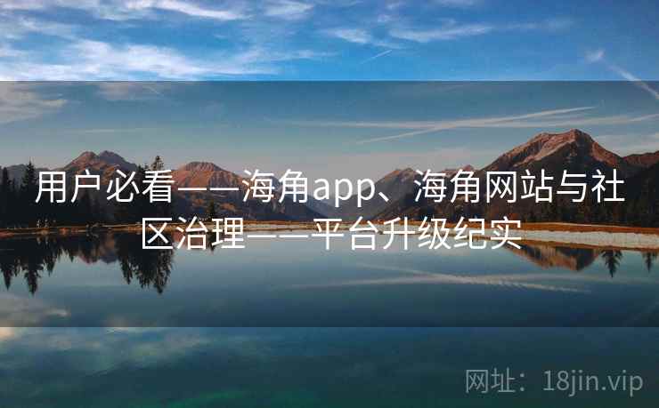 用户必看——海角app、海角网站与社区治理——平台升级纪实