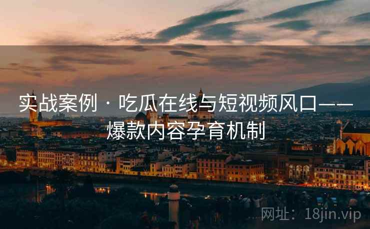 实战案例 · 吃瓜在线与短视频风口——爆款内容孕育机制