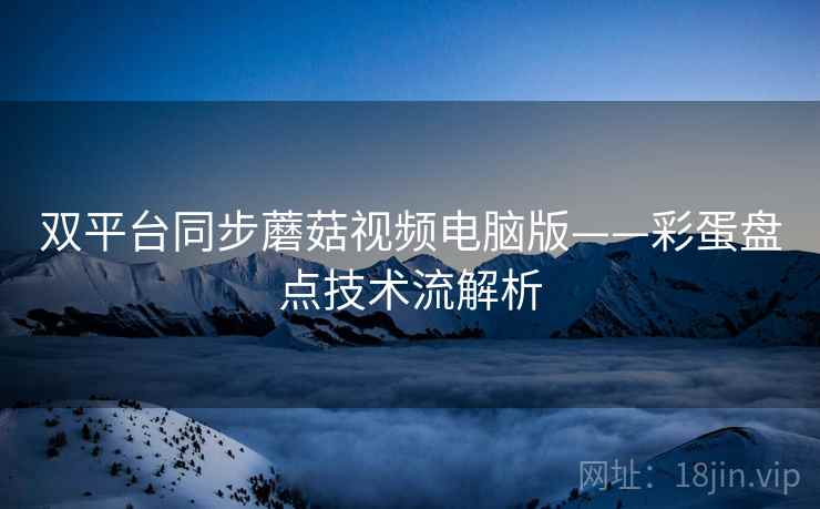 双平台同步蘑菇视频电脑版——彩蛋盘点技术流解析