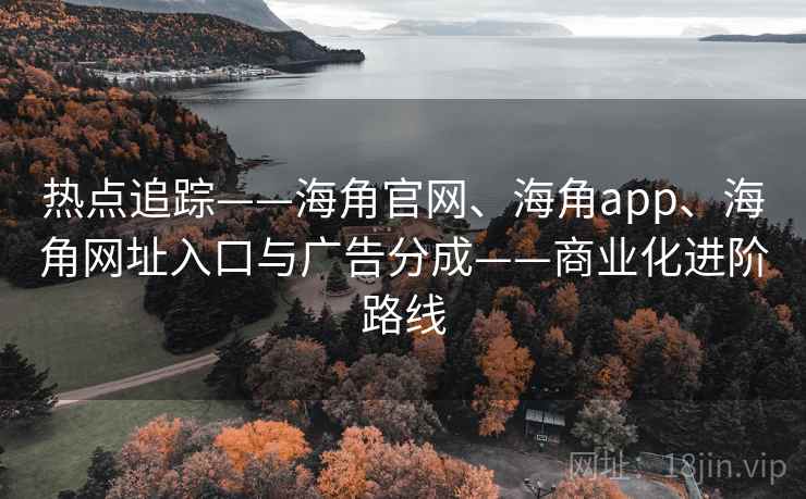 热点追踪——海角官网、海角app、海角网址入口与广告分成——商业化进阶路线
