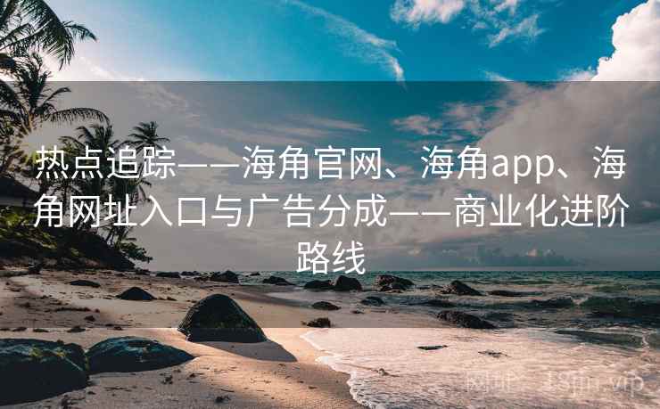 热点追踪——海角官网、海角app、海角网址入口与广告分成——商业化进阶路线