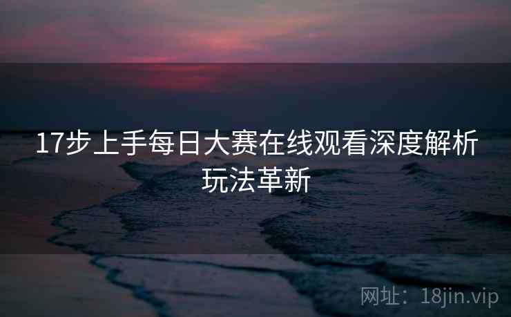 17步上手每日大赛在线观看深度解析玩法革新