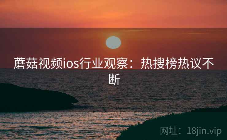蘑菇视频ios行业观察：热搜榜热议不断