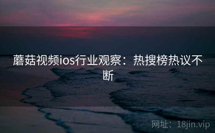 蘑菇视频ios行业观察：热搜榜热议不断